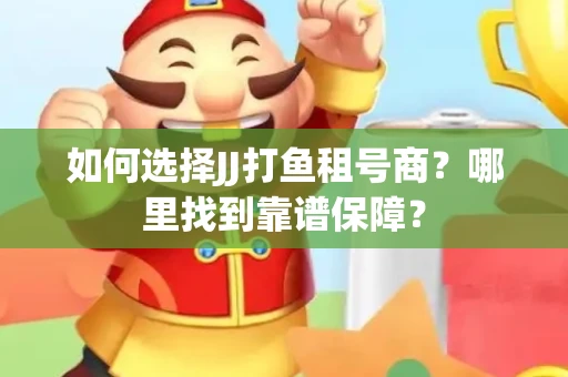 如何选择JJ打鱼租号商？哪里找到靠谱保障？